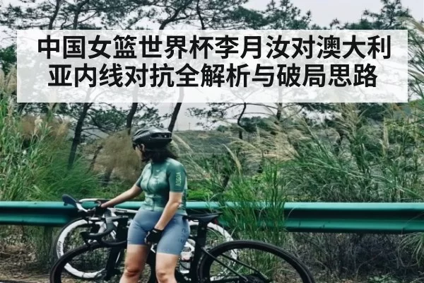 中国女篮世界杯李月汝对澳大利亚内线对抗全解析与破局思路